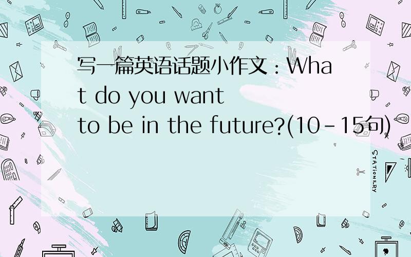 写一篇英语话题小作文：What do you want to be in the future?(10-15句)