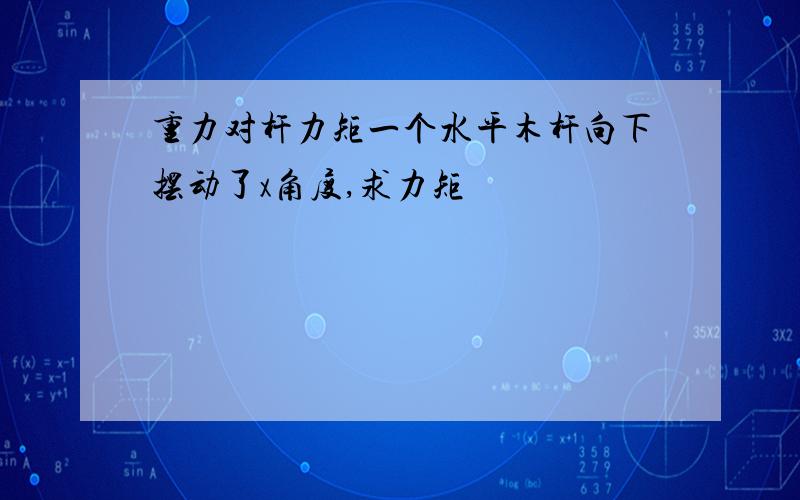 重力对杆力矩一个水平木杆向下摆动了x角度,求力矩