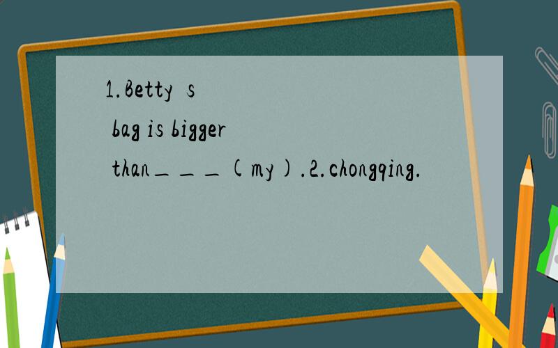 1.Betty´s bag is bigger than___(my).2.chongqing.