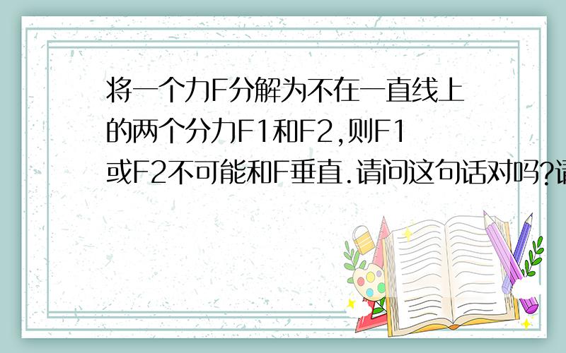 将一个力F分解为不在一直线上的两个分力F1和F2,则F1或F2不可能和F垂直.请问这句话对吗?请说明理由.