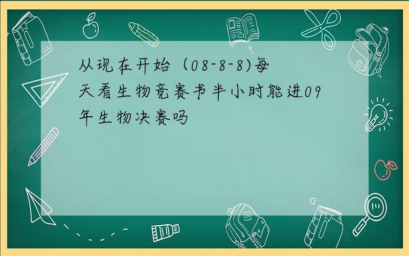 从现在开始（08-8-8)每天看生物竞赛书半小时能进09年生物决赛吗