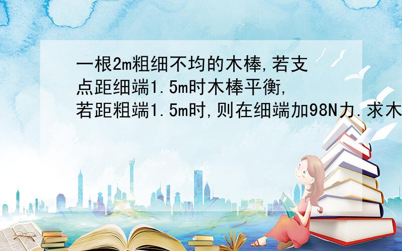 一根2m粗细不均的木棒,若支点距细端1.5m时木棒平衡,若距粗端1.5m时,则在细端加98N力.求木捧重心距粗端多少