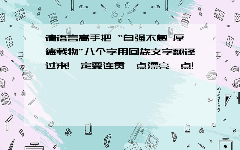 请语言高手把 “自强不息 厚德载物”八个字用回族文字翻译过来!一定要连贯一点漂亮一点!