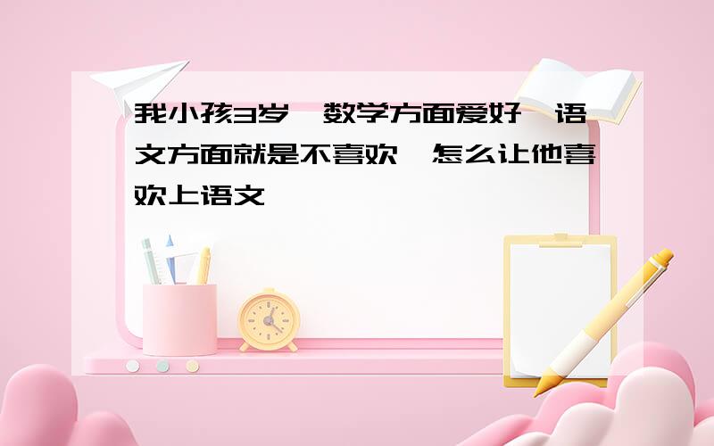 我小孩3岁,数学方面爱好,语文方面就是不喜欢,怎么让他喜欢上语文