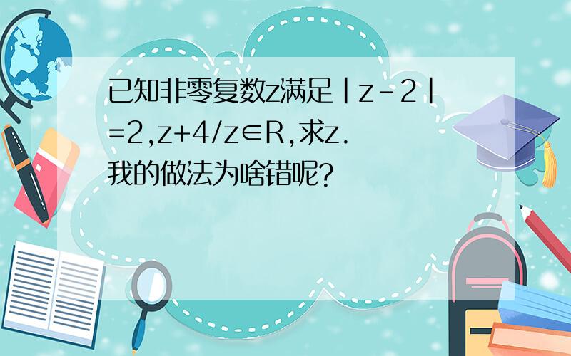 已知非零复数z满足|z-2|=2,z+4/z∈R,求z.我的做法为啥错呢?