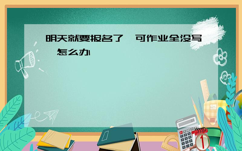 明天就要报名了,可作业全没写,怎么办、