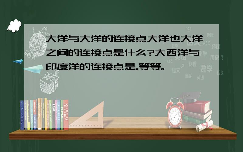 大洋与大洋的连接点大洋也大洋之间的连接点是什么?大西洋与印度洋的连接点是。等等。