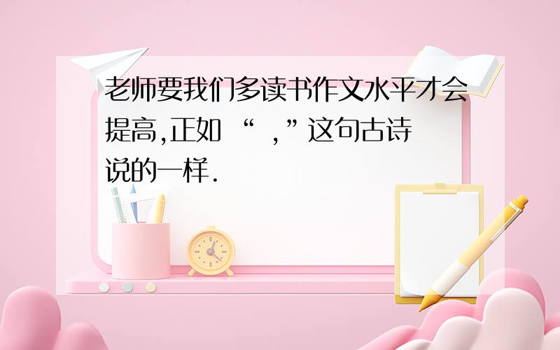 老师要我们多读书作文水平才会提高,正如 “ ,”这句古诗说的一样.