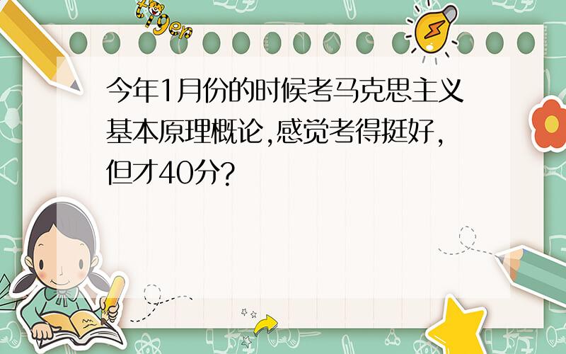 今年1月份的时候考马克思主义基本原理概论,感觉考得挺好,但才40分?