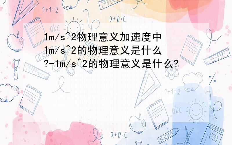 1m/s^2物理意义加速度中1m/s^2的物理意义是什么?-1m/s^2的物理意义是什么?