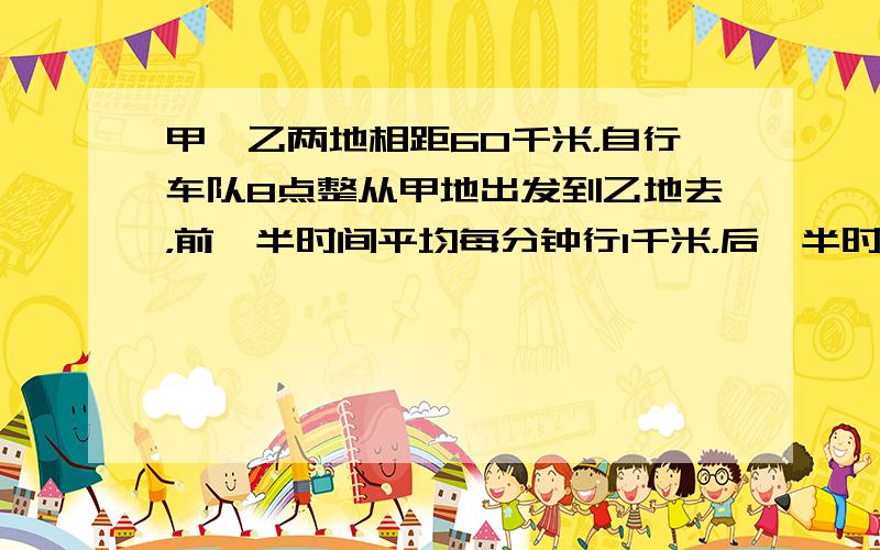 甲、乙两地相距60千米，自行车队8点整从甲地出发到乙地去，前一半时间平均每分钟行1千米，后一半时间平均每分钟行0.8千米