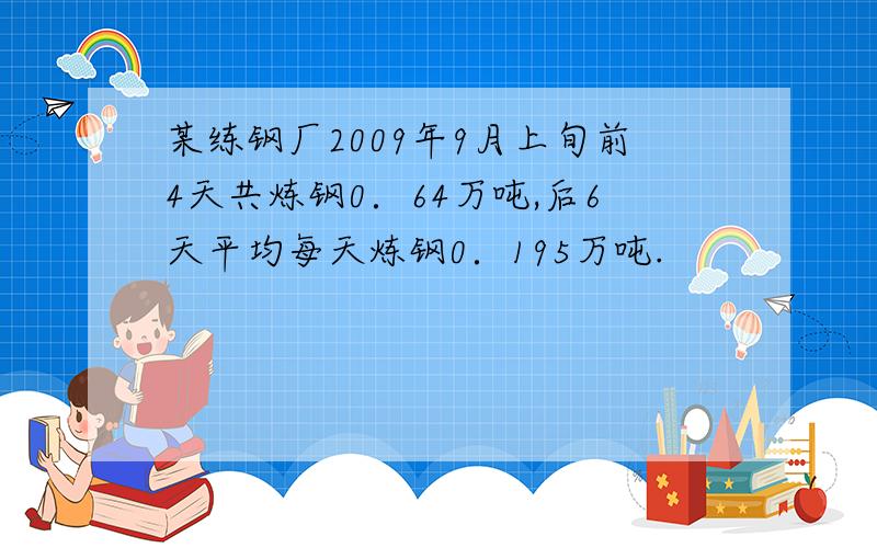 某练钢厂2009年9月上旬前4天共炼钢0．64万吨,后6天平均每天炼钢0．195万吨.