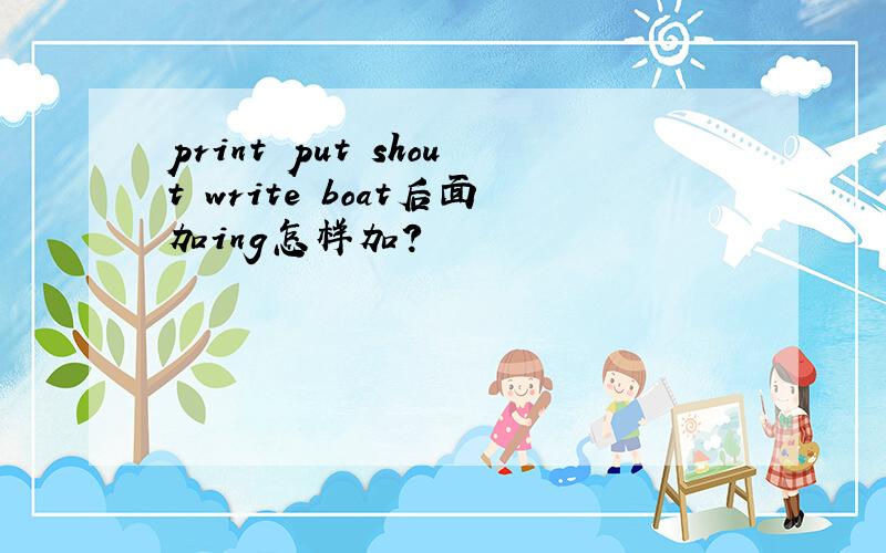 print put shout write boat后面加ing怎样加?