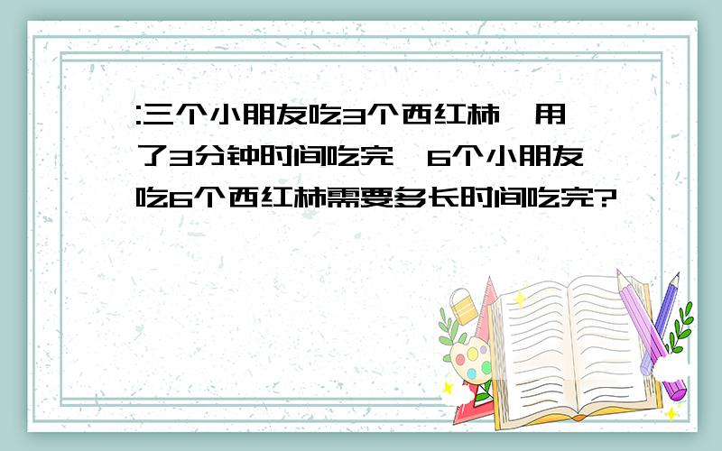 :三个小朋友吃3个西红柿,用了3分钟时间吃完,6个小朋友吃6个西红柿需要多长时间吃完?