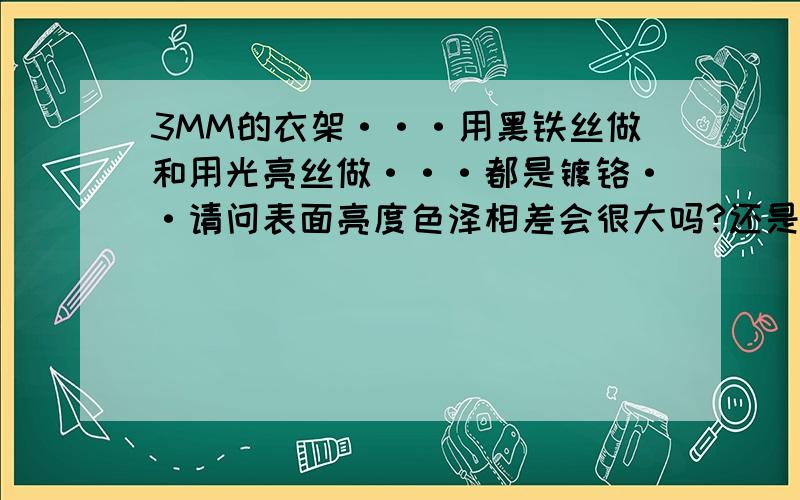 3MM的衣架···用黑铁丝做和用光亮丝做···都是镀铬··请问表面亮度色泽相差会很大吗?还是基本一样·