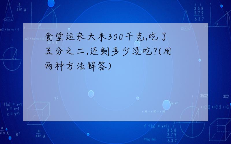 食堂运来大米300千克,吃了五分之二,还剩多少没吃?(用两种方法解答)