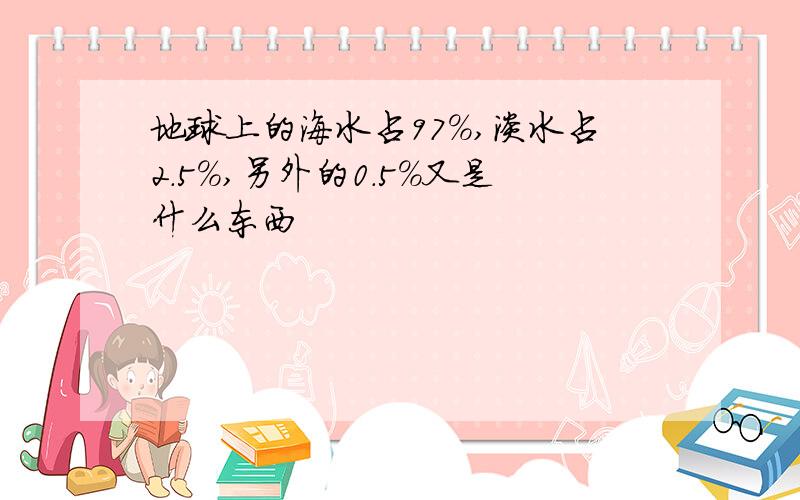 地球上的海水占97%,淡水占2.5%,另外的0.5%又是什么东西