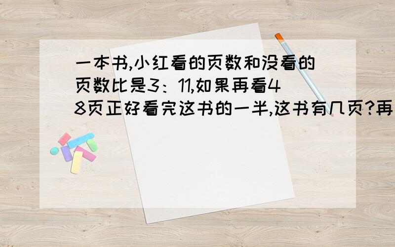 一本书,小红看的页数和没看的页数比是3：11,如果再看48页正好看完这书的一半,这书有几页?再看要从