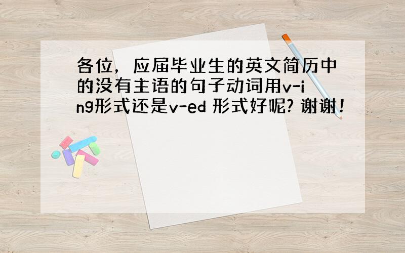 各位，应届毕业生的英文简历中的没有主语的句子动词用v-ing形式还是v-ed 形式好呢? 谢谢！