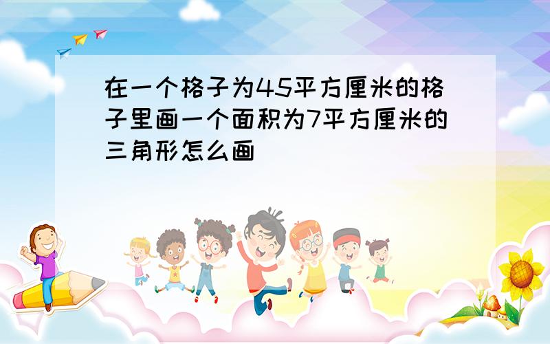 在一个格子为45平方厘米的格子里画一个面积为7平方厘米的三角形怎么画