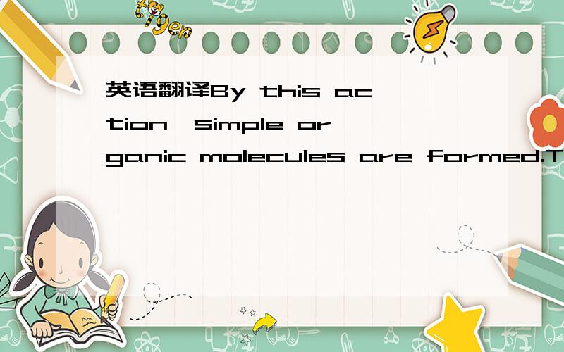 英语翻译By this action,simple organic molecules are formed.This