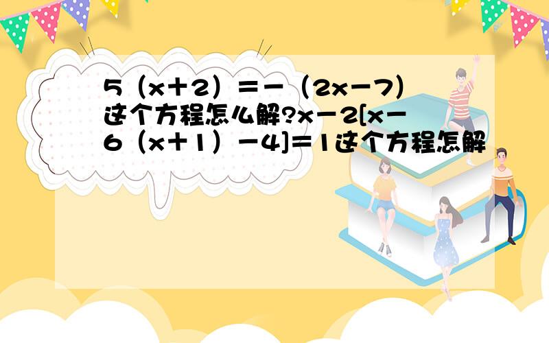 5（x＋2）＝－（2x－7）这个方程怎么解?x－2[x－6（x＋1）－4]＝1这个方程怎解