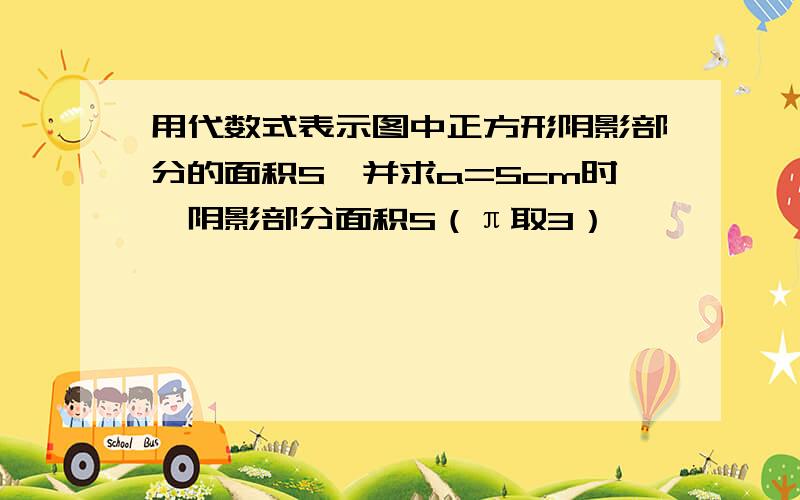 用代数式表示图中正方形阴影部分的面积S,并求a=5cm时,阴影部分面积S（π取3）