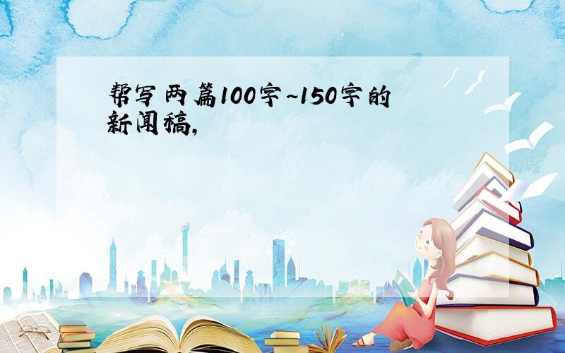 帮写两篇100字~150字的新闻稿,