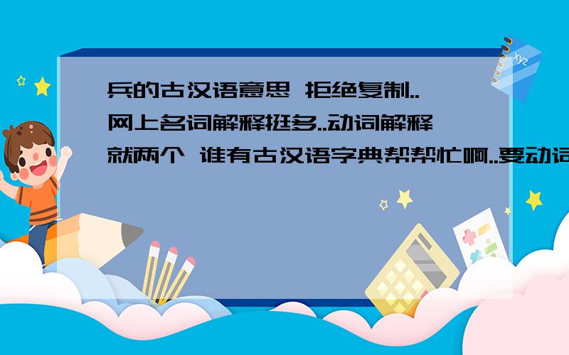 兵的古汉语意思 拒绝复制..网上名词解释挺多..动词解释就两个 谁有古汉语字典帮帮忙啊..要动词的解释