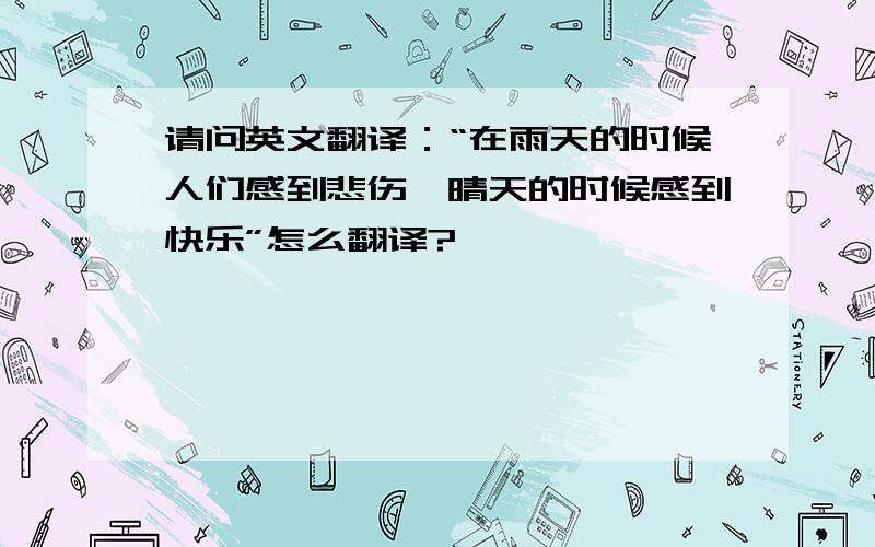 请问英文翻译：“在雨天的时候人们感到悲伤,晴天的时候感到快乐”怎么翻译?