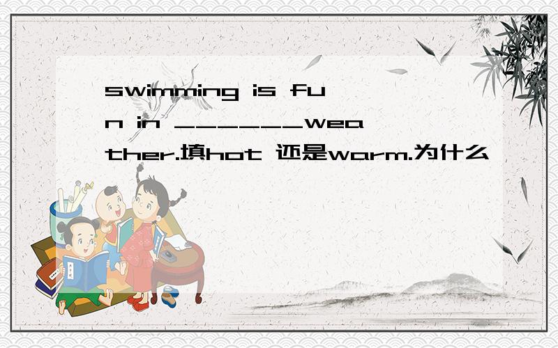 swimming is fun in ______weather.填hot 还是warm.为什么