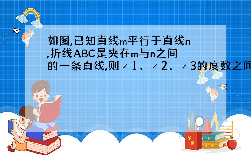 如图,已知直线m平行于直线n,折线ABC是夹在m与n之间的一条直线,则∠1、∠2、∠3的度数之间有什么关系?