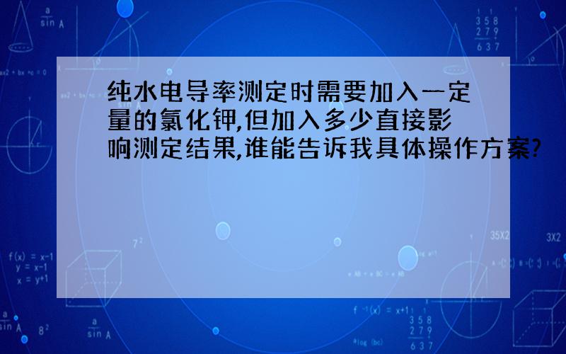 纯水电导率测定时需要加入一定量的氯化钾,但加入多少直接影响测定结果,谁能告诉我具体操作方案?