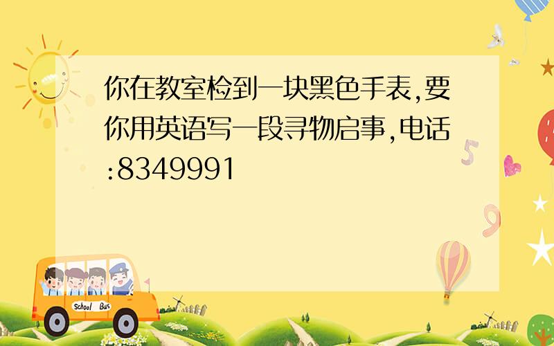 你在教室检到一块黑色手表,要你用英语写一段寻物启事,电话:8349991