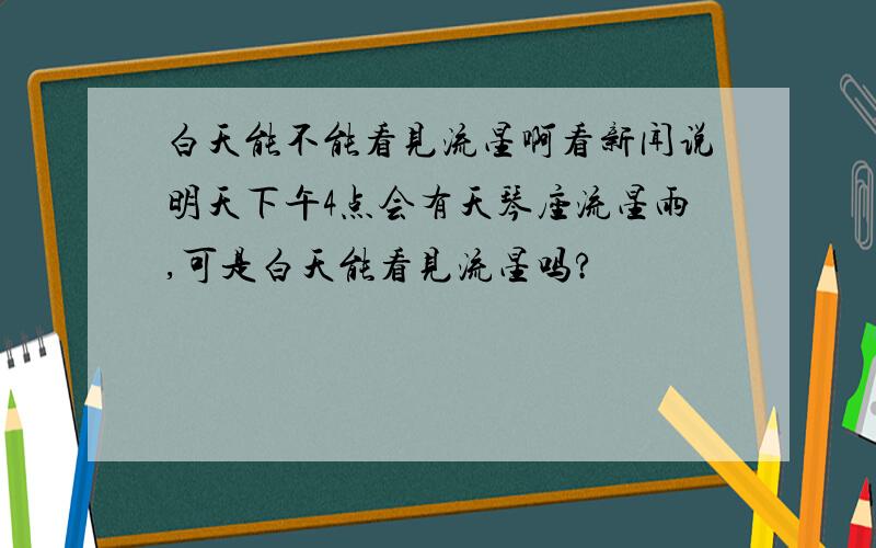 白天能不能看见流星啊看新闻说明天下午4点会有天琴座流星雨,可是白天能看见流星吗?