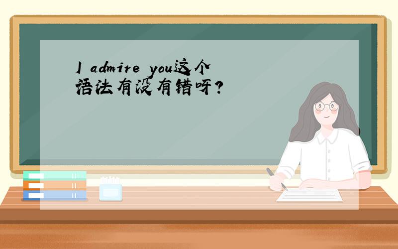 I admire you这个语法有没有错呀?