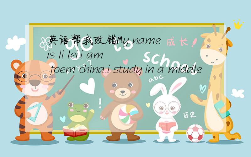 英语帮我改错My name is li lei.i am foem china.i study in a middle