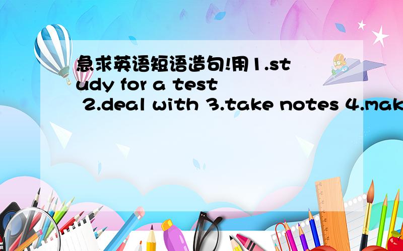 急求英语短语造句!用1.study for a test 2.deal with 3.take notes 4.make