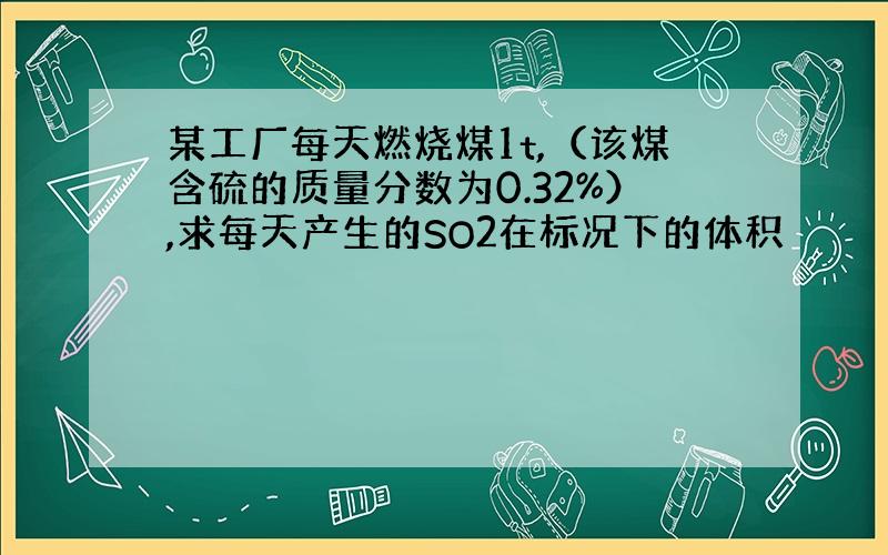 某工厂每天燃烧煤1t,（该煤含硫的质量分数为0.32%）,求每天产生的SO2在标况下的体积