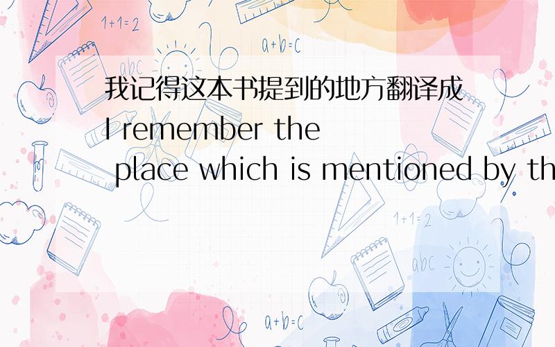 我记得这本书提到的地方翻译成I remember the place which is mentioned by the