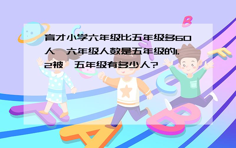 育才小学六年级比五年级多60人,六年级人数是五年级的1.2被,五年级有多少人?