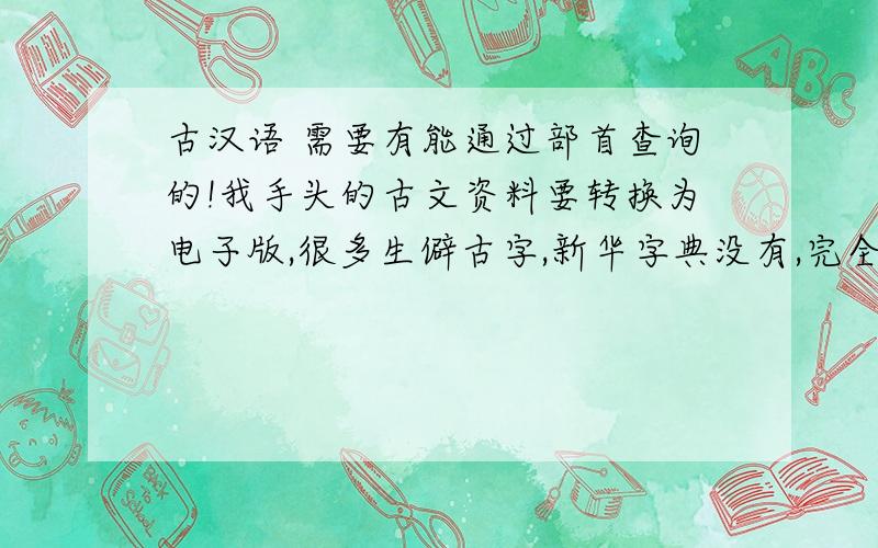 古汉语 需要有能通过部首查询的!我手头的古文资料要转换为电子版,很多生僻古字,新华字典没有,完全不知道读音,又不会笔划输