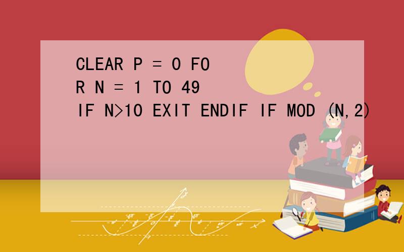 CLEAR P = 0 FOR N = 1 TO 49 IF N>10 EXIT ENDIF IF MOD (N,2)