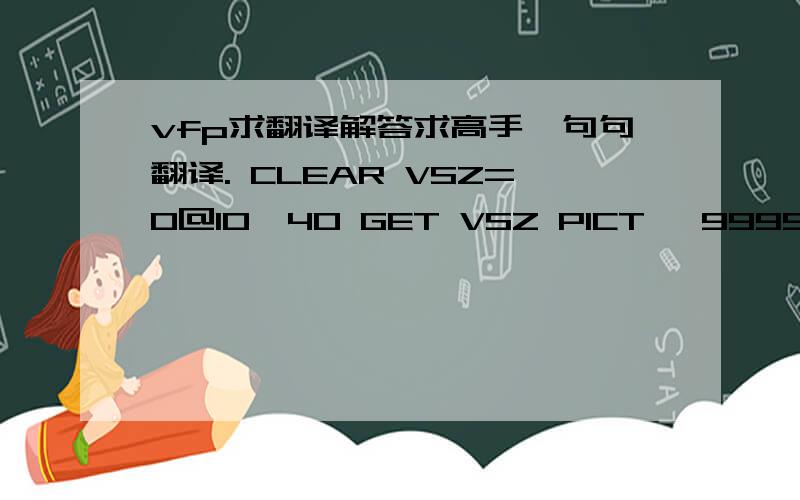 vfp求翻译解答求高手一句句翻译. CLEAR VSZ=0@10,40 GET VSZ PICT '99999999.9