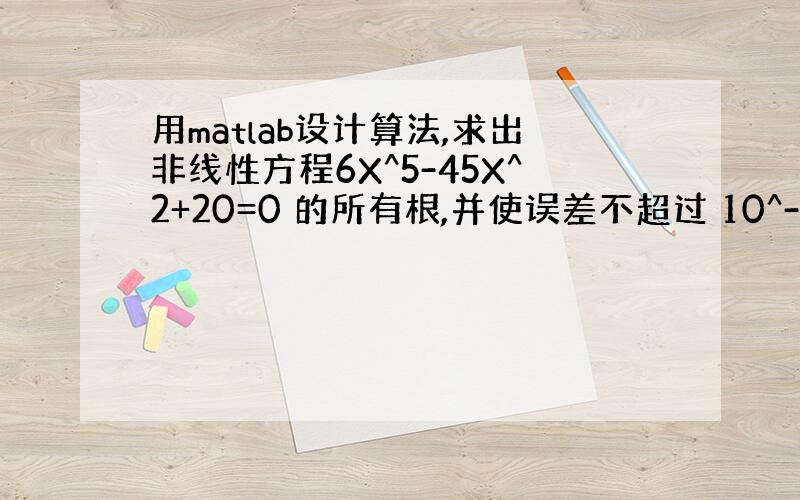 用matlab设计算法,求出非线性方程6X^5-45X^2+20=0 的所有根,并使误差不超过 10^-4