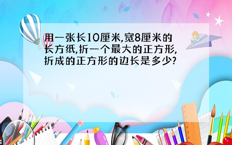 用一张长10厘米,宽8厘米的长方纸,折一个最大的正方形,折成的正方形的边长是多少?