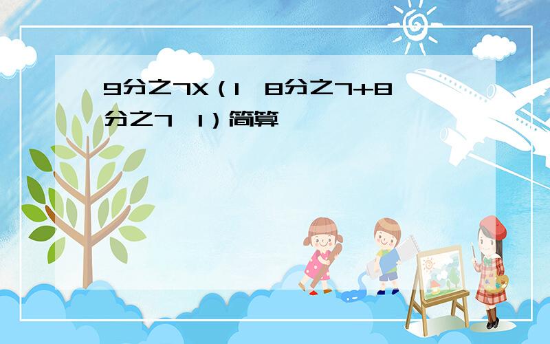 9分之7X（1÷8分之7+8分之7÷1）简算