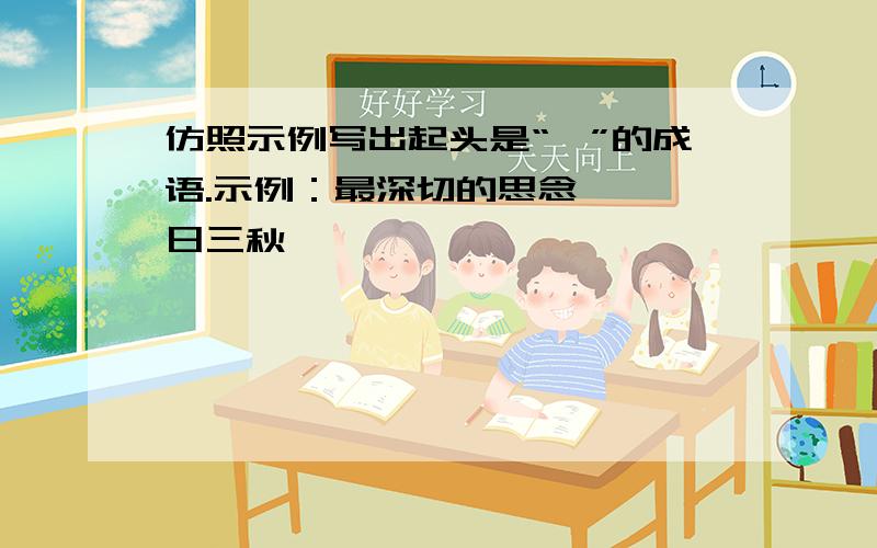 仿照示例写出起头是“一”的成语.示例：最深切的思念——一日三秋