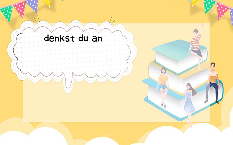 denkst du an