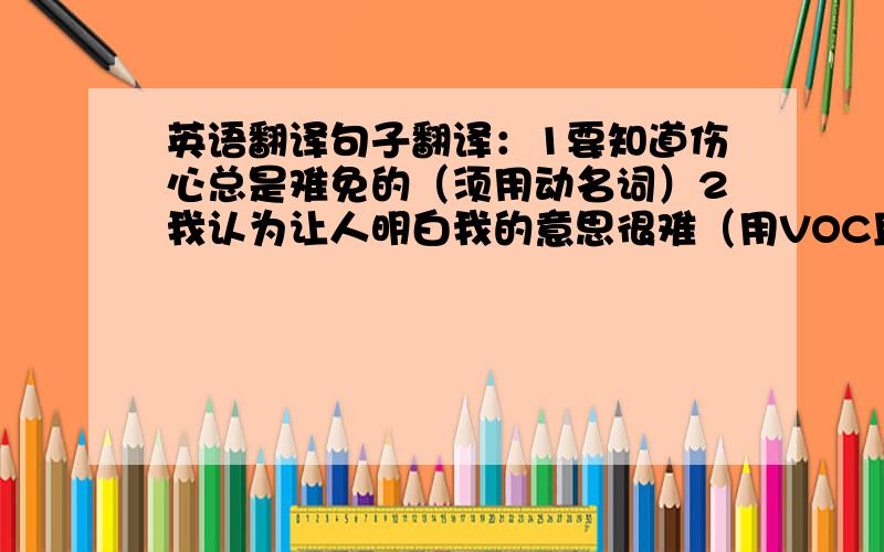 英语翻译句子翻译：1要知道伤心总是难免的（须用动名词）2我认为让人明白我的意思很难（用VOC且用get through）